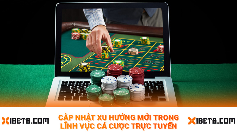 Cập nhật xu hướng mới trong lĩnh vực cá cược trực tuyến